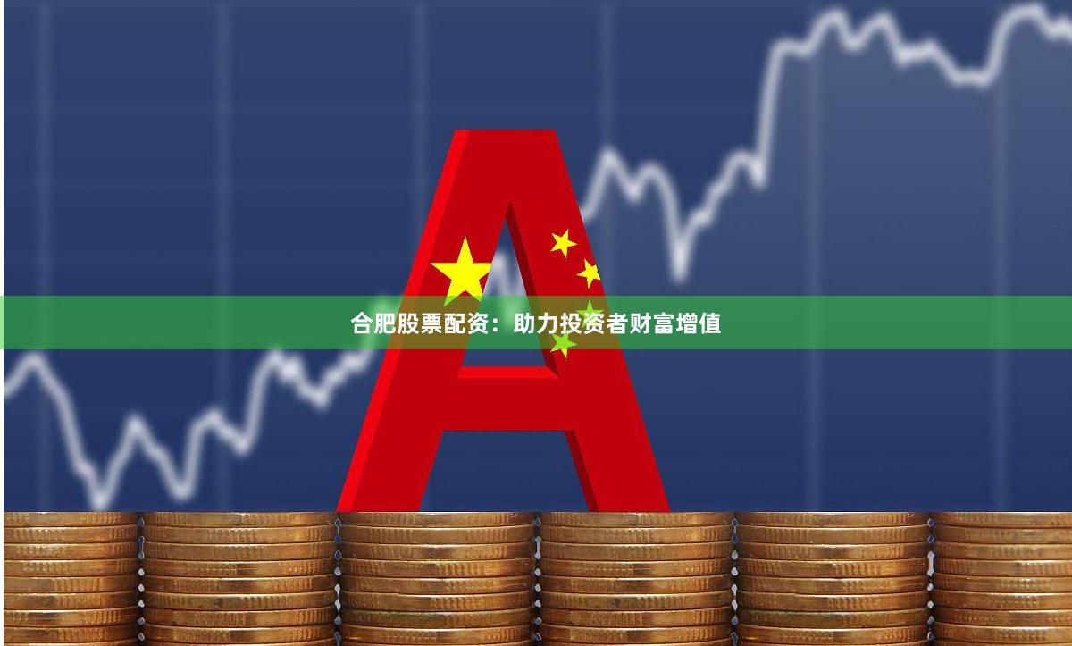 合肥股票配资：助力投资者财富增值